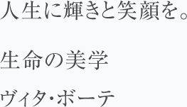 人生に輝きと笑顔を。生命の美学ヴィタ・ボーテ